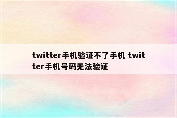 twitter手机验证不了手机 twitter手机号码无法验证