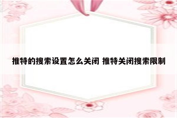 推特的搜索设置怎么关闭 推特关闭搜索限制