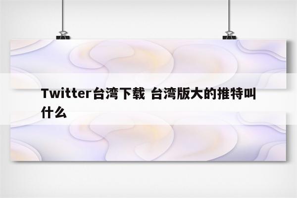 Twitter台湾下载 台湾版大的推特叫什么