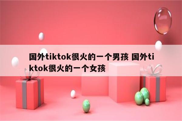国外tiktok很火的一个男孩 国外tiktok很火的一个女孩