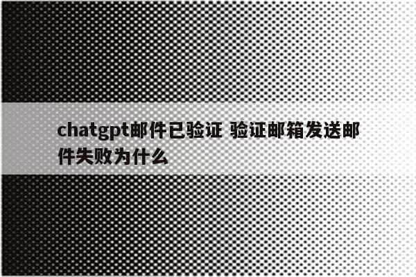 chatgpt邮件已验证 验证邮箱发送邮件失败为什么