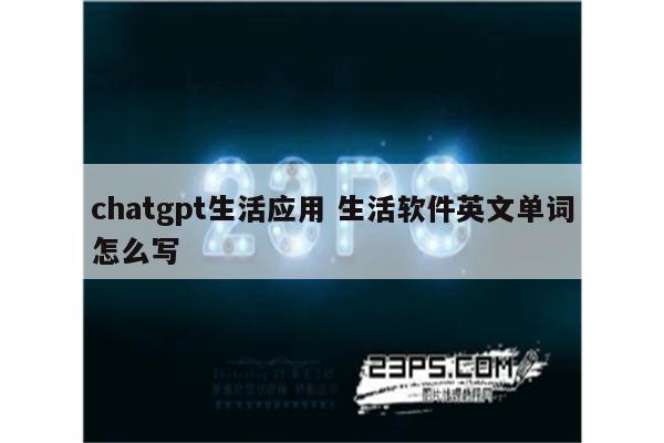 chatgpt生活应用 生活软件英文单词怎么写