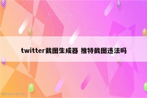 twitter截图生成器 推特截图违法吗