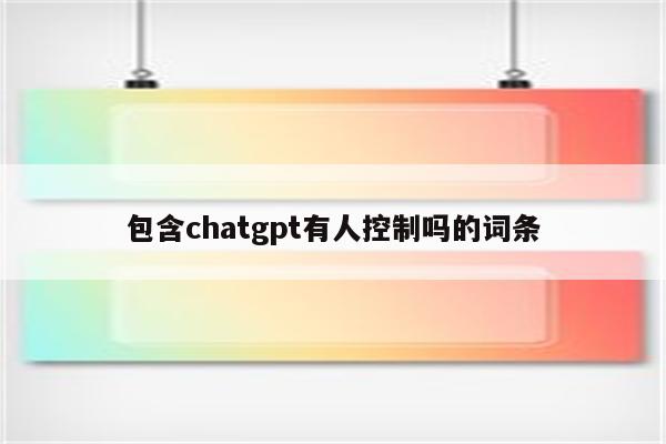 包含chatgpt有人控制吗的词条