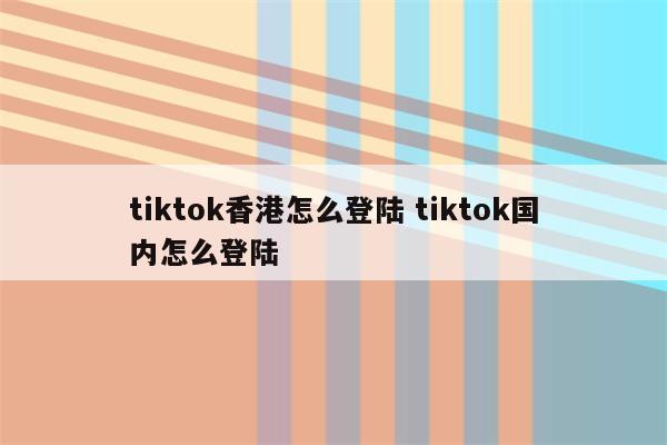 tiktok香港怎么登陆 tiktok国内怎么登陆