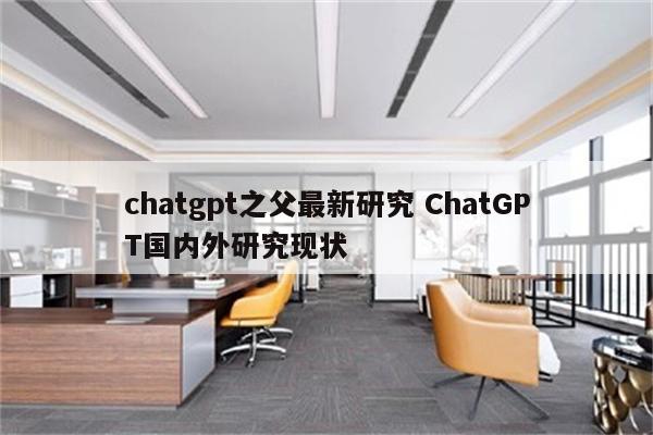 chatgpt之父最新研究 ChatGPT国内外研究现状