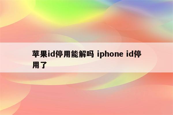 苹果id停用能解吗 iphone id停用了