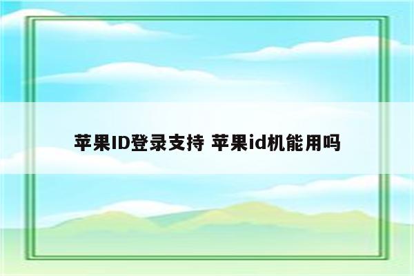 苹果ID登录支持 苹果id机能用吗