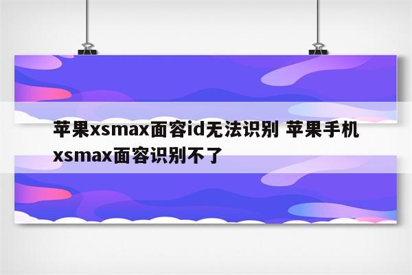 苹果xsmax面容id无法识别 苹果手机xsmax面容识别不了