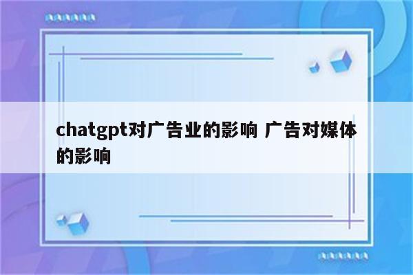 chatgpt对广告业的影响 广告对媒体的影响