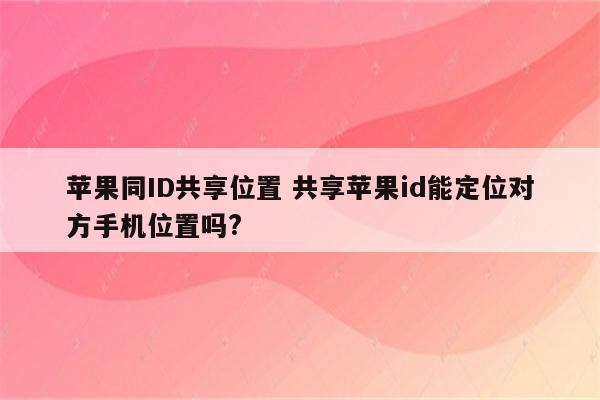 苹果同ID共享位置 共享苹果id能定位对方手机位置吗?