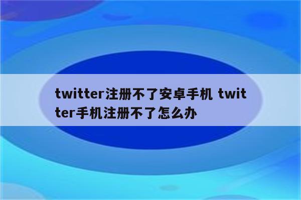 twitter注册不了安卓手机 twitter手机注册不了怎么办