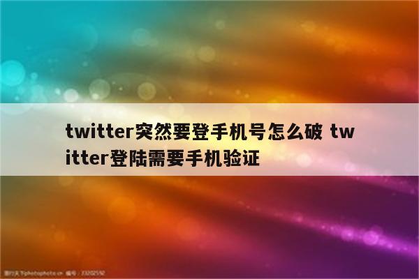 twitter突然要登手机号怎么破 twitter登陆需要手机验证