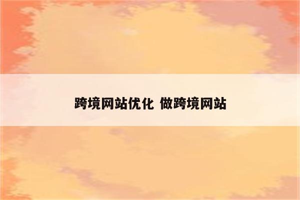 跨境网站优化 做跨境网站