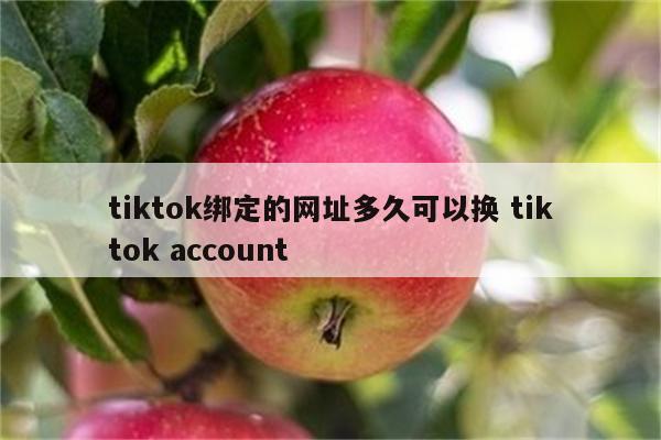 tiktok绑定的网址多久可以换 tiktok account