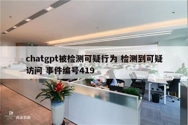 chatgpt被检测可疑行为 检测到可疑访问 事件编号419