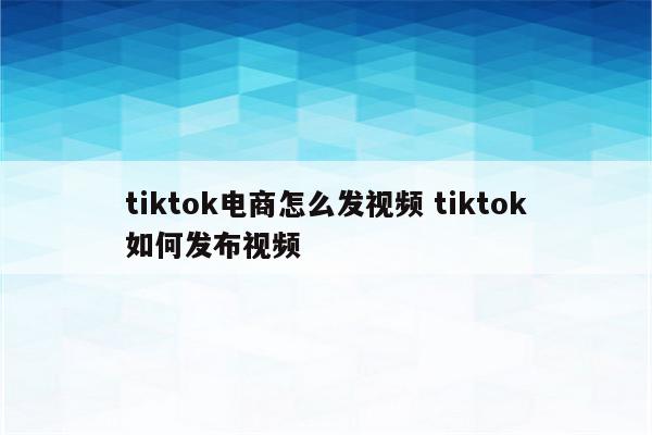 tiktok电商怎么发视频 tiktok如何发布视频