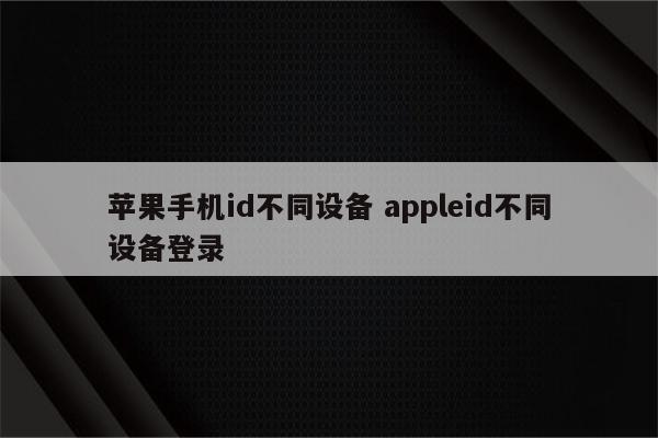 苹果手机id不同设备 appleid不同设备登录