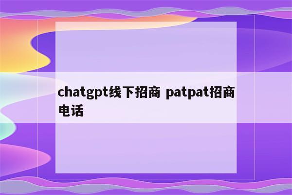 chatgpt线下招商 patpat招商电话