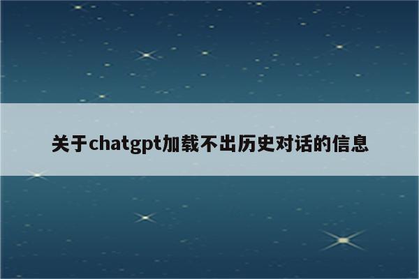 关于chatgpt加载不出历史对话的信息