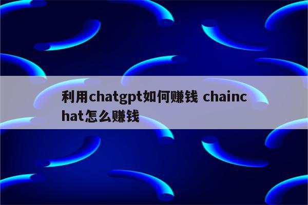 利用chatgpt如何赚钱 chainchat怎么赚钱