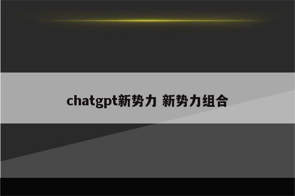 chatgpt新势力 新势力组合