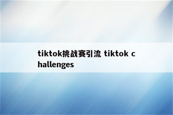 tiktok挑战赛引流 tiktok challenges