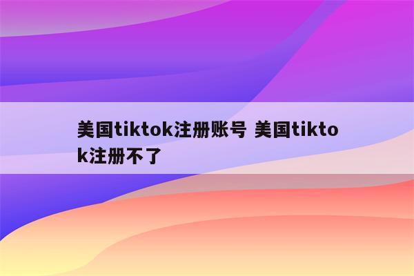 美国tiktok注册账号 美国tiktok注册不了