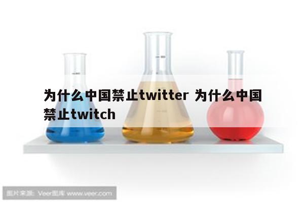 为什么中国禁止twitter 为什么中国禁止twitch