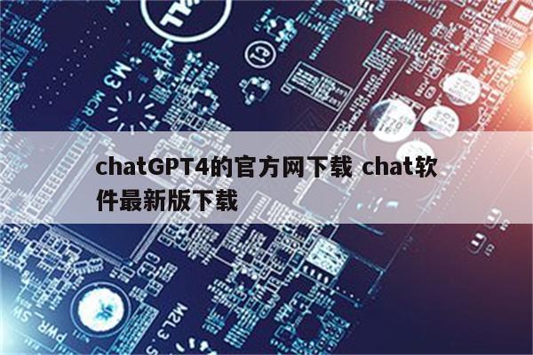 chatGPT4的官方网下载 chat软件最新版下载