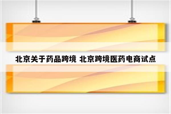 北京关于药品跨境 北京跨境医药电商试点