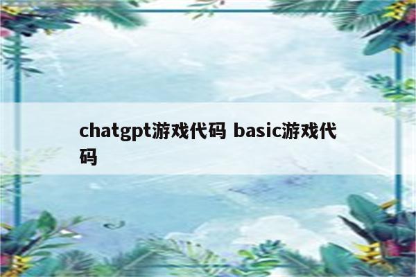 chatgpt游戏代码 basic游戏代码