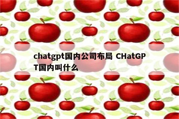 chatgpt国内公司布局 CHatGPT国内叫什么