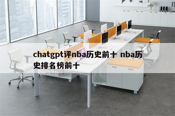 chatgpt评nba历史前十 nba历史排名榜前十