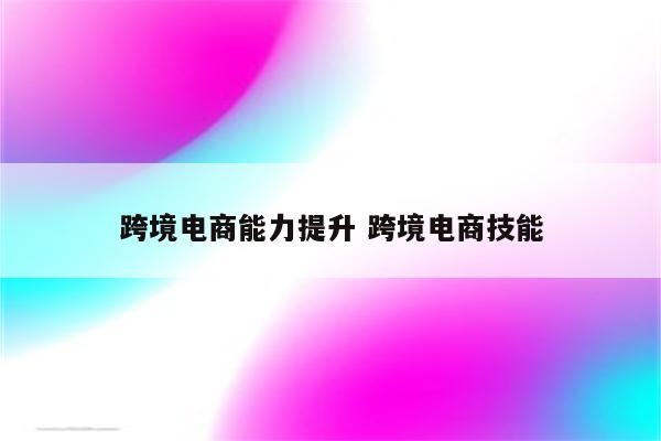 跨境电商能力提升 跨境电商技能