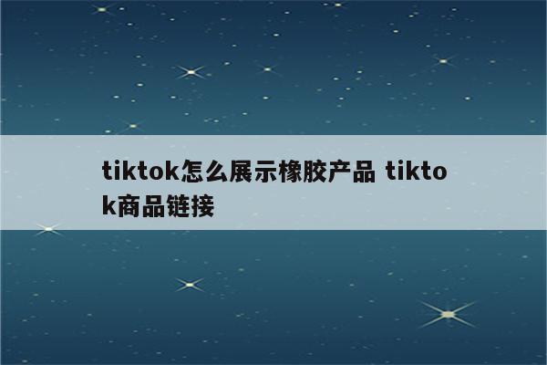 tiktok怎么展示橡胶产品 tiktok商品链接