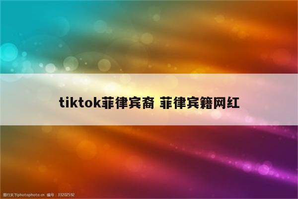 tiktok菲律宾裔 菲律宾籍网红