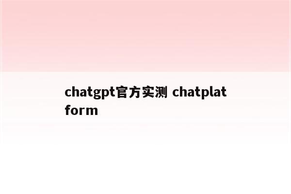 chatgpt官方实测 chatplatform