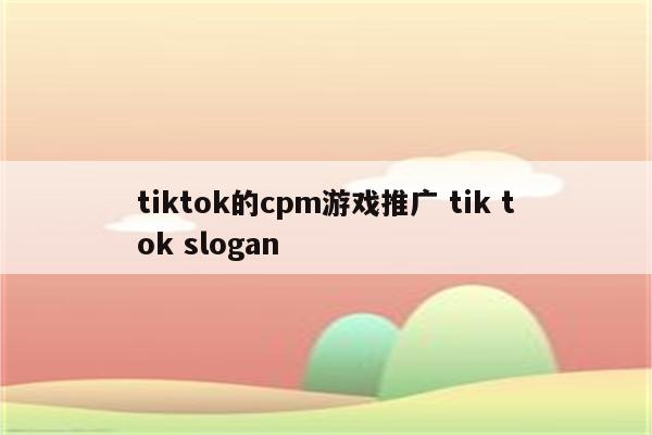 tiktok的cpm游戏推广 tik tok slogan