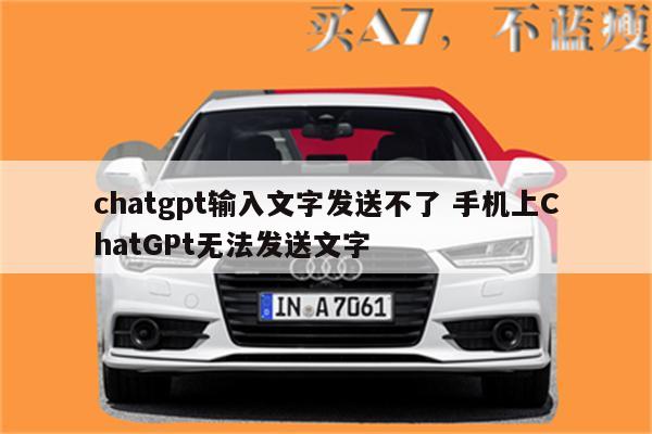 chatgpt输入文字发送不了 手机上ChatGPt无法发送文字