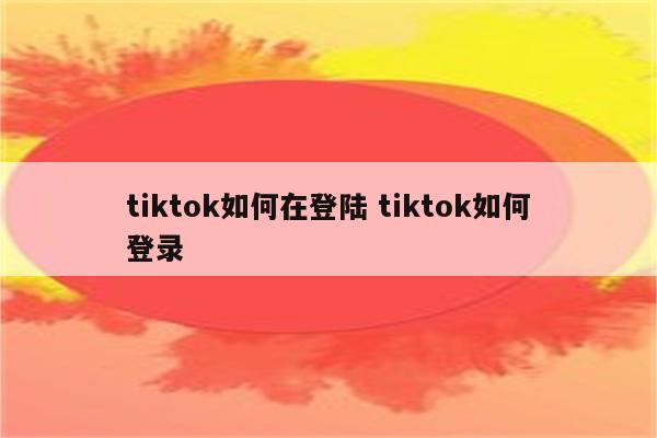 tiktok如何在登陆 tiktok如何登录