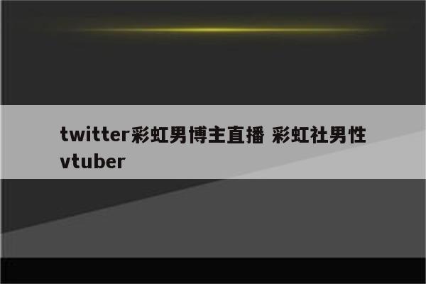 twitter彩虹男博主直播 彩虹社男性vtuber