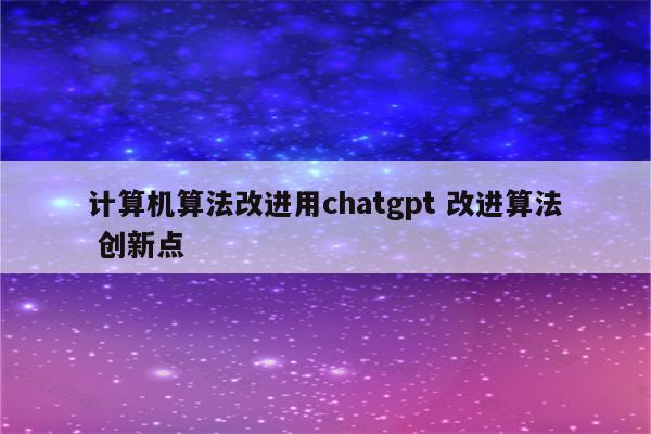 计算机算法改进用chatgpt 改进算法 创新点