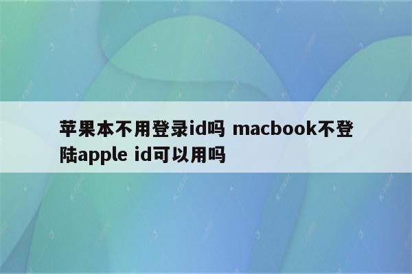 苹果本不用登录id吗 macbook不登陆apple id可以用吗