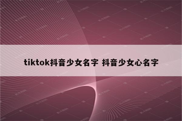 tiktok抖音少女名字 抖音少女心名字