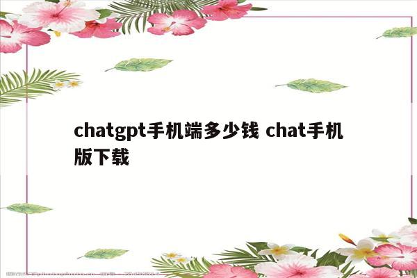 chatgpt手机端多少钱 chat手机版下载