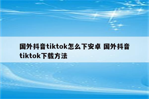 国外抖音tiktok怎么下安卓 国外抖音tiktok下载方法