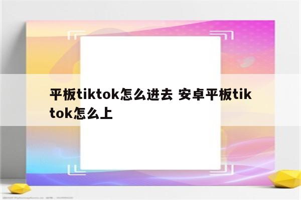 平板tiktok怎么进去 安卓平板tiktok怎么上