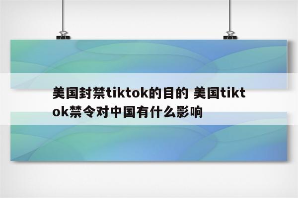 美国封禁tiktok的目的 美国tiktok禁令对中国有什么影响