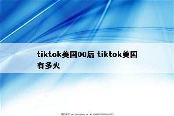 tiktok美国00后 tiktok美国有多火